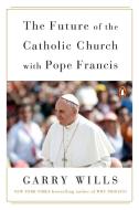 The Future Of The Catholic Church With Pope Francis di Garry Wills edito da Penguin Putnam Inc