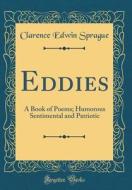 Eddies: A Book of Poems; Humorous Sentimental and Patriotic (Classic Reprint) di Clarence Edwin Sprague edito da Forgotten Books