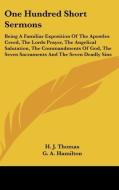 One Hundred Short Sermons: Being A Familiar Exposition Of The Apostles Creed, The Lords Prayer, The Angelical Salutation, The Commandments Of God, The di H. J. Thomas edito da Kessinger Publishing, Llc