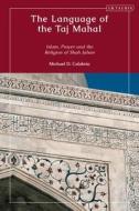 The Language of the Taj Mahal: Islam, Prayer, and the Religion of Shah Jahan di Michael D. Calabria edito da I B TAURIS