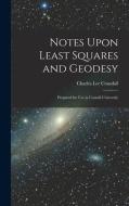 Notes Upon Least Squares and Geodesy: Prepared for Use in Cornell University di Charles Lee Crandall edito da LEGARE STREET PR