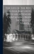 The Life of the Rev. Elisha Macurdy. With an Appendix, Containing Brief Notices of Various di David Elliott edito da LEGARE STREET PR