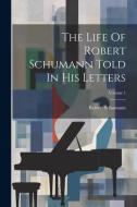 The Life Of Robert Schumann Told In His Letters; Volume 1 di Robert Schumann edito da LEGARE STREET PR