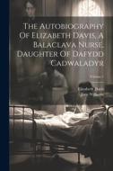 The Autobiography Of Elizabeth Davis, A Balaclava Nurse, Daughter Of Dafydd Cadwaladyr; Volume 1 di Elizabeth Davis, Jane Williams edito da LEGARE STREET PR