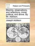 Maxims, Observations, And Reflections, Moral, Political, And Divine. By Mr. Addison di Joseph Addison edito da Gale Ecco, Print Editions