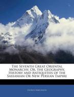 The Seventh Great Oriental Monarchy, Or, The Geography, History And Antiquities Of The Sassanian Or New Persian Empire di George Rawlinson edito da Bibliolife, Llc