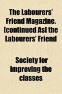 The Labourers' Friend Magazine. [continu di Society For Improving the Classes edito da Rarebooksclub.com