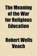 The Meaning Of The War For Religious Edu di Robert Wells Veach edito da General Books