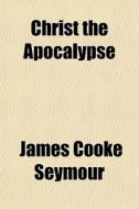Christ The Apocalypse di James Cooke Seymour edito da General Books