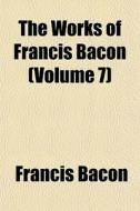 The Works Of Francis Bacon Volume 7 di Francis Bacon edito da General Books
