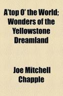 A'top O' The World; Wonders Of The Yellowstone Dreamland di Joe Mitchell Chapple edito da General Books Llc