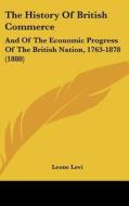 The History of British Commerce: And of the Economic Progress of the British Nation, 1763-1878 (1880) di Leone Levi edito da Kessinger Publishing