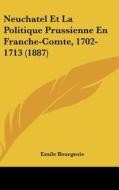 Neuchatel Et La Politique Prussienne En Franche-Comte, 1702-1713 (1887) di Emile Bourgeois edito da Kessinger Publishing
