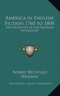 America in English Fiction 1760 to 1800: The Influences of the American Revolution di Robert Bechtold Heilman edito da Kessinger Publishing