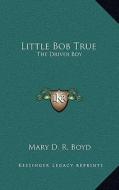 Little Bob True: The Driver Boy di Mary D. R. Boyd edito da Kessinger Publishing