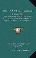 Hints on Irregular Cavalry: Its Conformation, Management and Use in Both a Military and Political Point of View (1845) di Charles Farquhar Trower edito da Kessinger Publishing