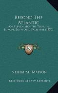 Beyond the Atlantic: Or Eleven Months Tour in Europe, Egypt and Palestine (1870) di Nehemiah Matson edito da Kessinger Publishing