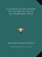 A Chapter of the History of the War of 1812 in the Northwest (1872) di William Stanley Hatch edito da Kessinger Publishing