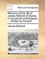 Memoirs Of The Life Of James Mitchell Of Dykes, In The Parish Of Ardrossan. ... Written By Himself di James Mitchell edito da Gale Ecco, Print Editions