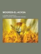 Mogreb-el-acksa; A Journey In Morocco di Robert Bontine Cunninghame Graham edito da Theclassics.us