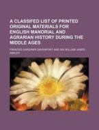 A Classifed List Of Printed Original Materials For English Manorial And Agrarian History During The Middle Ages di Frances Gardiner Davenport edito da General Books Llc