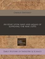 An Essay Upon Ways And Means Of Supplying The War (1695) di Charles Davenant edito da Eebo Editions, Proquest
