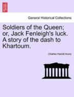 Soldiers of the Queen; or, Jack Fenleigh's luck. A story of the dash to Khartoum. di Charles Harold Avery edito da British Library, Historical Print Editions