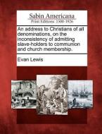 An Address to Christians of All Denominations, on the Inconsistency of Admitting Slave-Holders to Communion and Church M di Evan Lewis edito da LIGHTNING SOURCE INC