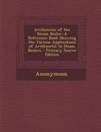 Arithmetic of the Steam Boiler: A Reference Book Showing the Various Applications of Arithmetic to Steam Boilers di Anonymous edito da Nabu Press