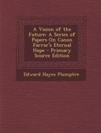 Vision of the Future: A Series of Papers on Canon Farrar's Eternal Hope di Edward Hayes Plumptre edito da Nabu Press