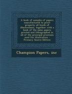 A   Book of Samples of Papers Manufactured to Print Properly All Kinds of Illustrations, Together with a Book of the Same Papers Printed and Lithograp di Inc Champion Papers edito da Nabu Press
