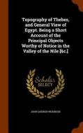 Topography Of Thebes, And General View Of Egypt. Being A Short Account Of The Principal Objects Worthy Of Notice In The Valley Of The Nile [&c.] di John Gardner Wilkinson edito da Arkose Press