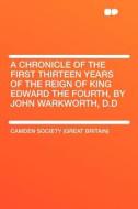 A Chronicle of the First Thirteen Years of the Reign of King Edward the Fourth, by John Warkworth, D.D di Camden Society (Great Britain) edito da HardPress Publishing