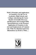 Wells's Principles and Applications of Chemistry; For the Use of Academies, High Schools, and Colleges: Introducing the  di David Ames Wells edito da UNIV OF MICHIGAN PR