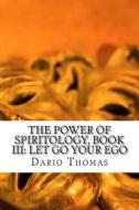 The Power of Spiritology, Book III, Let Go Your Ego: Ego Dissolution Through Enhanced Emotional Awareness di Dario D. Thomas edito da Createspace