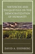 Nietzsche And Tocqueville On The Democratization Of Humanity di David A Eisenberg edito da Lexington Books