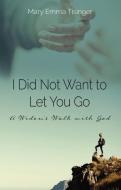 I Did Not Want to Let You Go: A Widow's Walk with God di Mary Emma Tisinger edito da CARPENTERS SON PUB