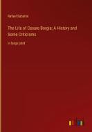 The Life of Cesare Borgia; A History and Some Criticisms di Rafael Sabatini edito da Outlook Verlag