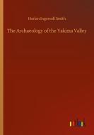The Archaeology of the Yakima Valley di Harlan Ingersoll Smith edito da Outlook Verlag