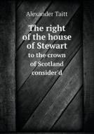 The Right Of The House Of Stewart To The Crown Of Scotland Consider'd di Alexander Taitt edito da Book On Demand Ltd.