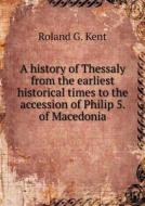 A History Of Thessaly From The Earliest Historical Times To The Accession Of Philip 5. Of Macedonia di Roland G Kent edito da Book On Demand Ltd.