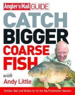 Angler's Mail Guide: Catch Bigger Coarse Fish di Andy Little, Roy Westwood edito da Ebury Publishing