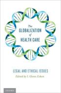 The Globalization of Health Care: Legal and Ethical Issues di I. Glenn Cohen edito da OXFORD UNIV PR