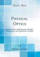 Physical Optics: Or the Nature and Properties of Light, a Descriptive and Experiment Treatise (Classic Reprint) di Richard Potter edito da Forgotten Books