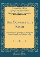The Connecticut River: Importance of Opening It to Navigation from Hartford, to Holyoke, Mass (Classic Reprint) di Connecticut River Navigation Committee edito da Forgotten Books