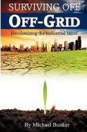 Surviving Off Off-Grid: Decolonizing the Industrial Mind di Michael Bunker edito da Refugio Publishing