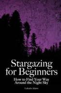 Stargazing for Beginners: How to Find Your Way Around the Night Sky di Lafcadio Adams edito da Idle Winter Press