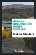 German Influence on British Cavalry di Erskine Childers edito da LIGHTNING SOURCE INC