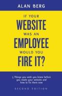 If Your Website Was an Employee, Would You Fire It?: 5 Things You Wish You Knew Before You Made Your Website and How to Fix Them Now di Alan Berg edito da Alan Berg