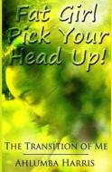 Fat Girl Pick Your Head Up: The Transition of Me di Ahlumba Harris edito da Inspired2prosper International, LLC